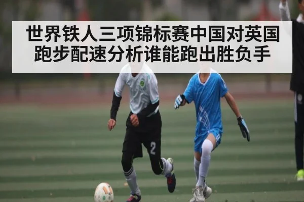 世界铁人三项锦标赛中国对英国跑步配速分析谁能跑出胜负手