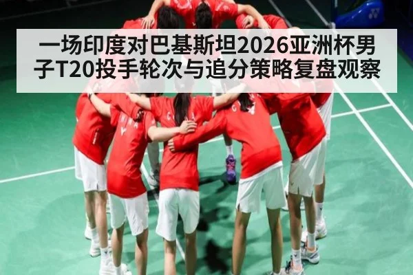 一场印度对巴基斯坦2026亚洲杯男子T20投手轮次与追分策略复盘观察